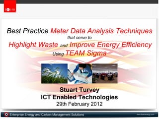 www.teamenergy.comEnterprise Energy and Carbon Management Solutions
Best Practice Meter Data Analysis Techniques
that serve to
Highlight Waste and Improve Energy Efficiency
Using TEAM Sigma
Stuart Turvey
ICT Enabled Technologies
29th February 2012
 