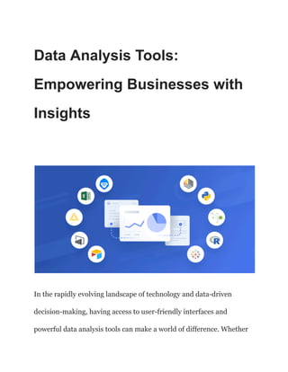 Data Analysis Tools:
Empowering Businesses with
Insights
In the rapidly evolving landscape of technology and data-driven
decision-making, having access to user-friendly interfaces and
powerful data analysis tools can make a world of difference. Whether
 