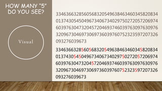 HOW MANY “5”
DO YOU SEE? 3346366328560568320549638463460345820834
0137430545049673406734029750272057206974
6039763047320457204693746039763097630976
3209673046973069736039760752323597207326
093276039673
3346366328560568320549638463460345820834
0137430545049673406734029750272057206974
6039763047320457204693746039763097630976
3209673046973069736039760752323597207326
093276039673
Visual
 