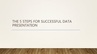 THE 5 STEPS FOR SUCCESSFUL DATA
PRESENTATION
 