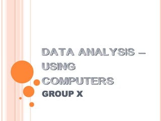 DATA ANALYSIS –
USING
COMPUTERS
GROUP X
 