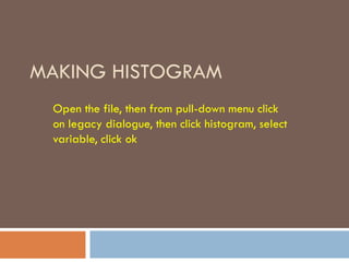MAKING HISTOGRAM
Open the file, then from pull-down menu click
on legacy dialogue, then click histogram, select
variable, click ok
 