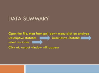 DATA SUMMARY
Open the file, then from pull-down menu click on analyze
Descriptive statistics Descriptive Statistics
select variable
Click ok, output window will appear
 