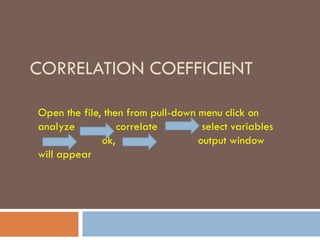 CORRELATION COEFFICIENT
Open the file, then from pull-down menu click on
analyze correlate select variables
ok, output window
will appear
 