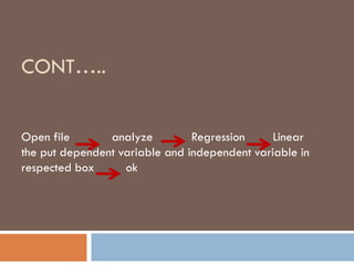 CONT…..
Open file analyze Regression Linear
the put dependent variable and independent variable in
respected box ok
 