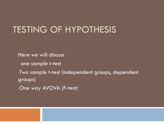 TESTING OF HYPOTHESIS
Here we will discuss
• one sample t-test
•Two sample t-test (independent groups, dependent
groups)
•One way AVOVA (F-test)
 