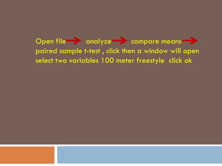 Open file analyze compare means
paired sample t-test , click then a window will open
select two variables 100 meter freestyle click ok
 