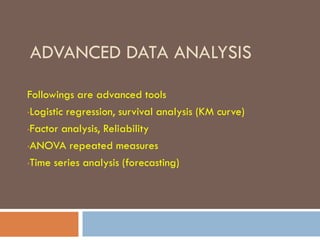 ADVANCED DATA ANALYSIS
Followings are advanced tools
•Logistic regression, survival analysis (KM curve)
•Factor analysis, Reliability
•ANOVA repeated measures
•Time series analysis (forecasting)
 