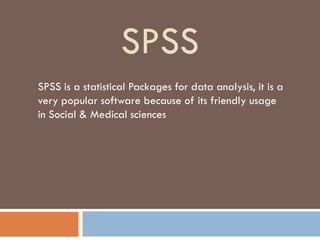 SPSS
SPSS is a statistical Packages for data analysis, it is a
very popular software because of its friendly usage
in Social & Medical sciences
 