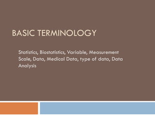 BASIC TERMINOLOGY
Statistics, Biostatistics, Variable, Measurement
Scale, Data, Medical Data, type of data, Data
Analysis
 