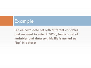 Let we have data set with different variables
and we need to enter in SPSS, below is set of
variables and data set, this file is named as
“bp” in dataset
Example
 