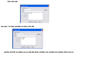 Then click add
Now type 1 in Value and Male in Label, click add
and the click OK. In similar way we will add all the variables, the variable view window will be seen as
 