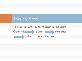This tool allows you to rearrange the data
Open file data sort cases
select variable then ok
Sorting data
 