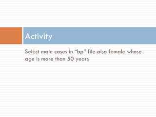 Select male cases in “bp” file also female whose
age is more than 50 years
Activity
 