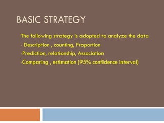 BASIC STRATEGY
The following strategy is adopted to analyze the data
• Description , counting, Proportion
•Prediction, relationship, Association
•Comparing , estimation (95% confidence interval)
 