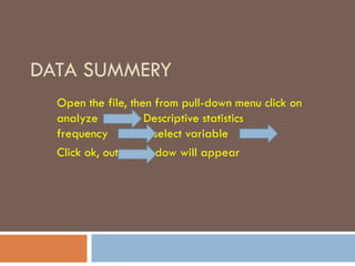 DATA SUMMERY
Open the file, then from pull-down menu click on
analyze Descriptive statistics
frequency select variable
Click ok, output window will appear
 