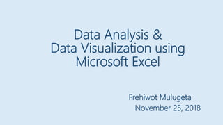 November 25, 2018
Frehiwot Mulugeta
Data Analysis &
Data Visualization using
Microsoft Excel
 
