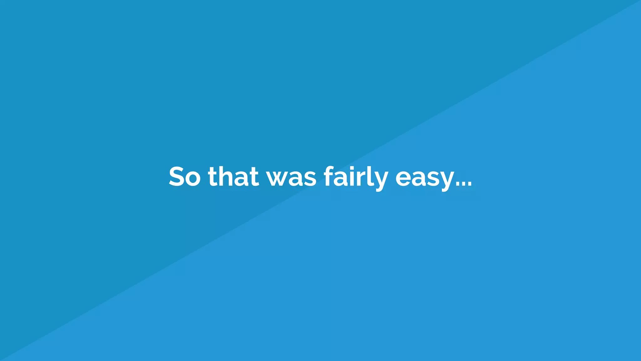 So that was fairly easy...
 