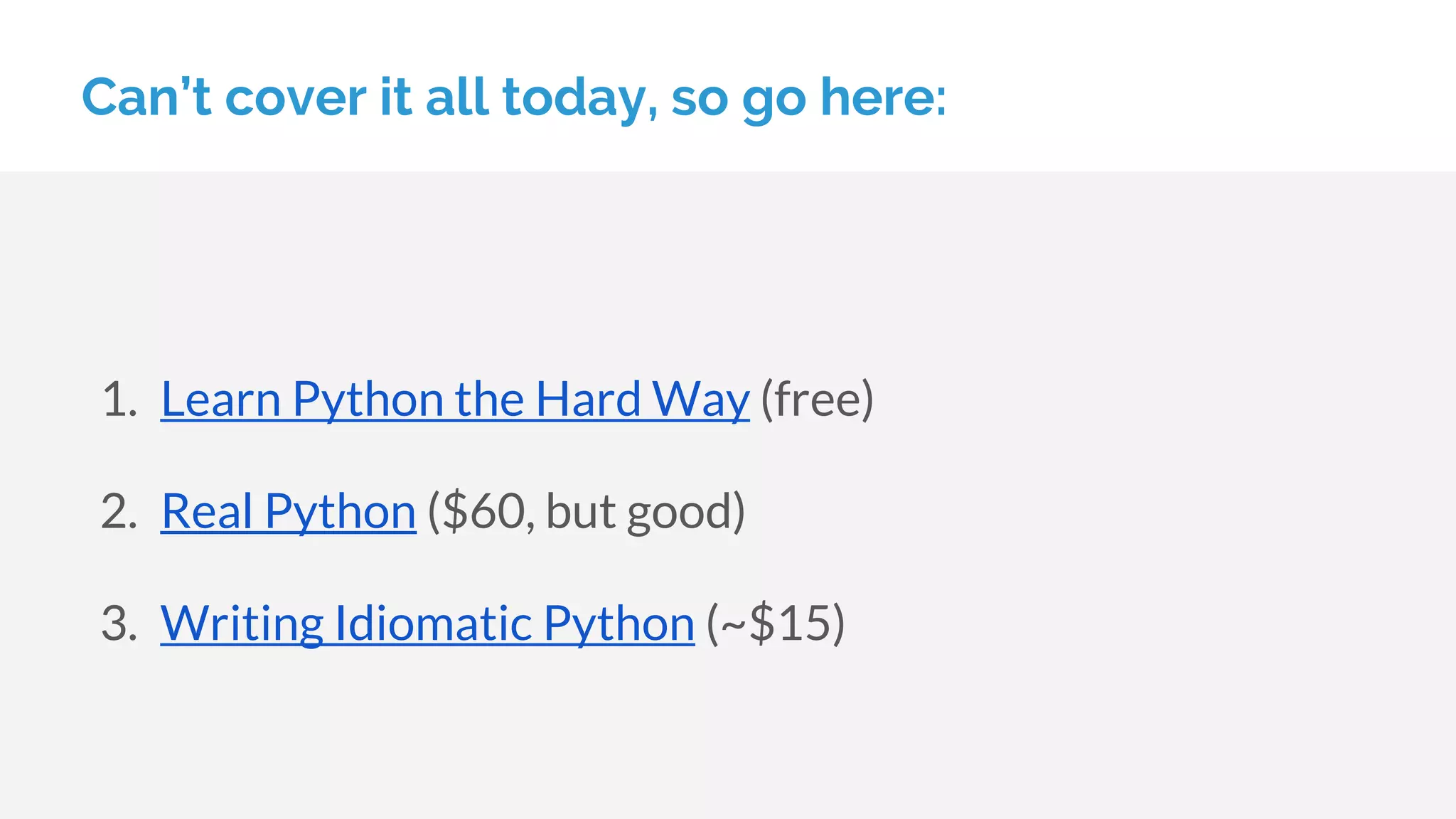 Can’t cover it all today, so go here:
1. Learn Python the Hard Way (free)
2. Real Python ($60, but good)
3. Writing Idiomatic Python (~$15)
 