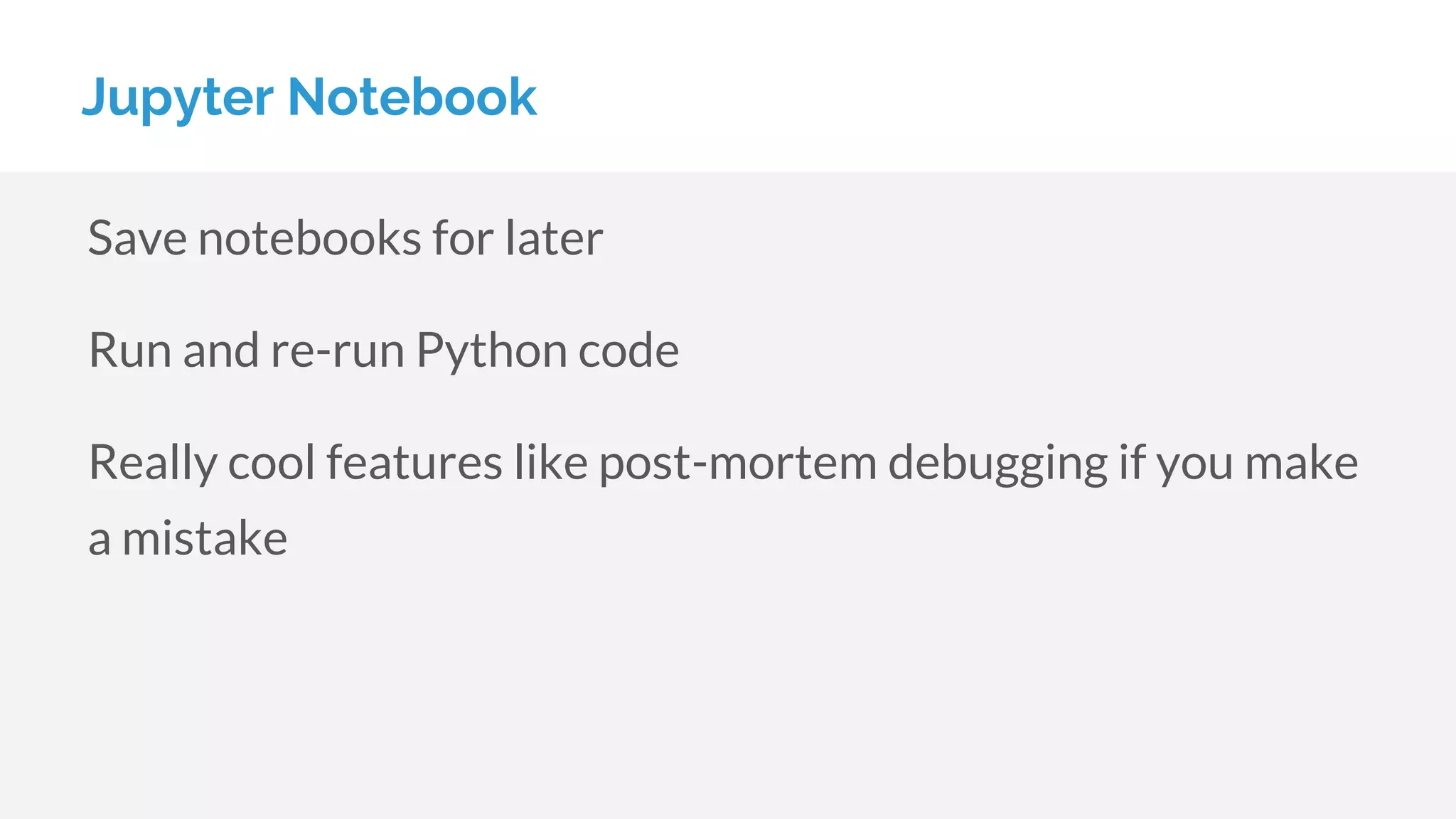 Jupyter Notebook
Save notebooks for later
Run and re-run Python code
Really cool features like post-mortem debugging if you make
a mistake
 