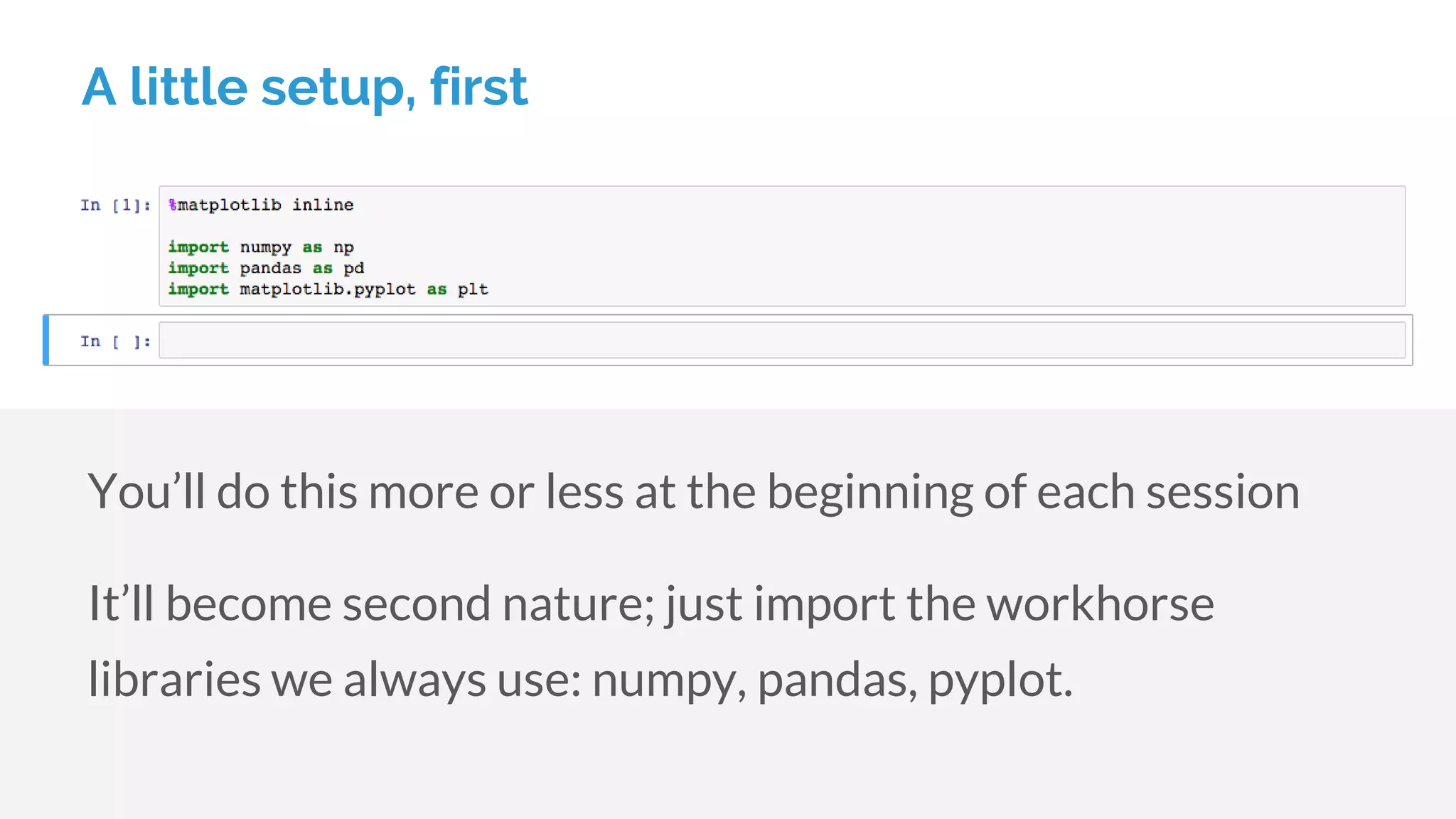 A little setup, first
You’ll do this more or less at the beginning of each session
It’ll become second nature; just import the workhorse
libraries we always use: numpy, pandas, pyplot.
 