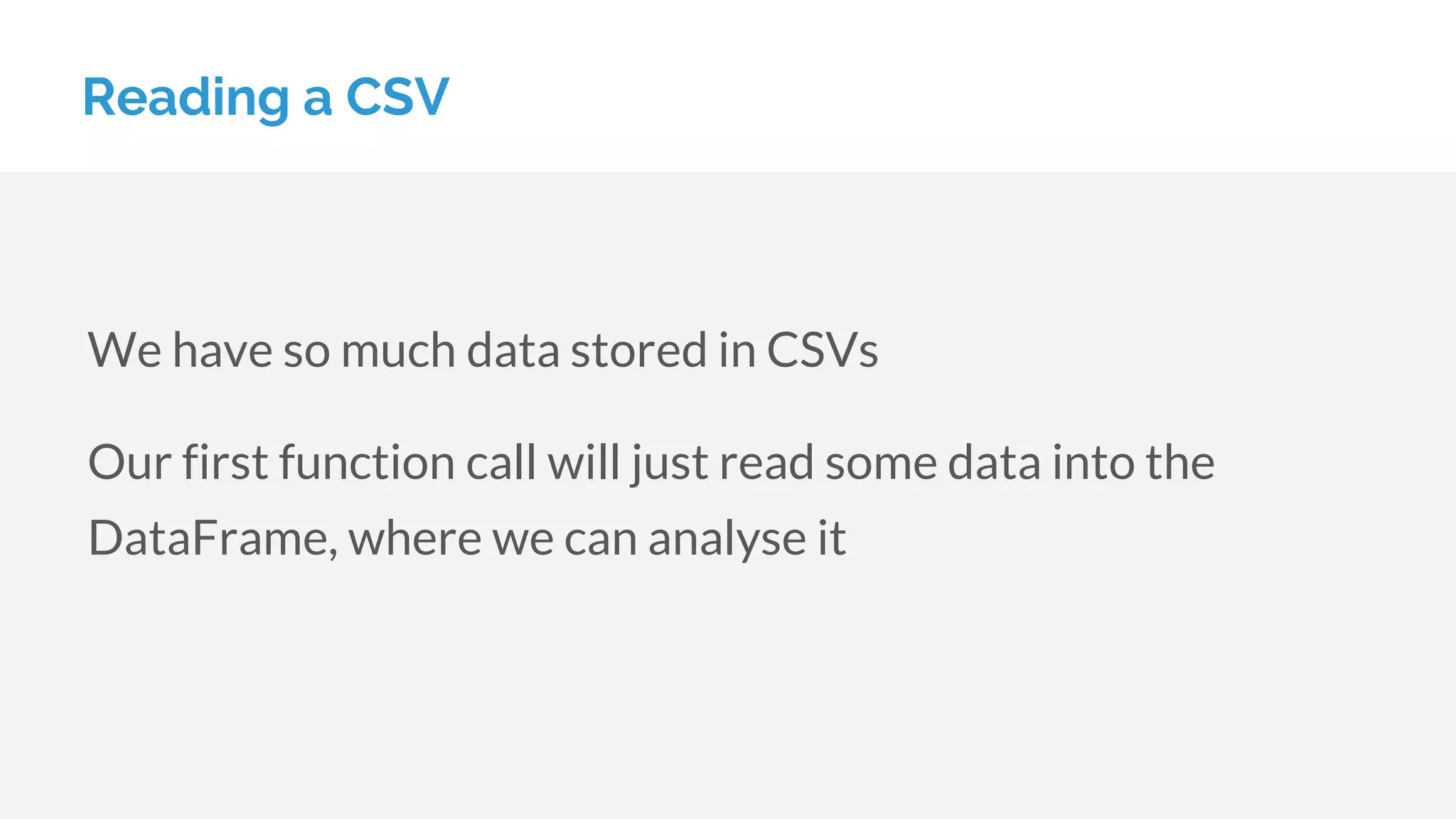 We have so much data stored in CSVs
Our first function call will just read some data into the
DataFrame, where we can analyse it
Reading a CSV
 