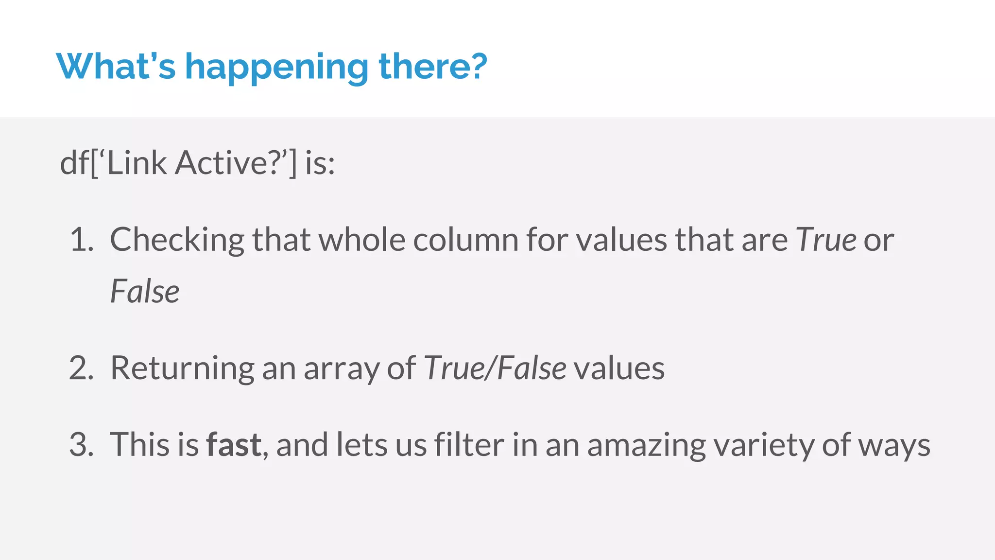 What’s happening there?
df[‘Link Active?’] is:
1. Checking that whole column for values that are True or
False
2. Returning an array of True/False values
3. This is fast, and lets us filter in an amazing variety of ways
 