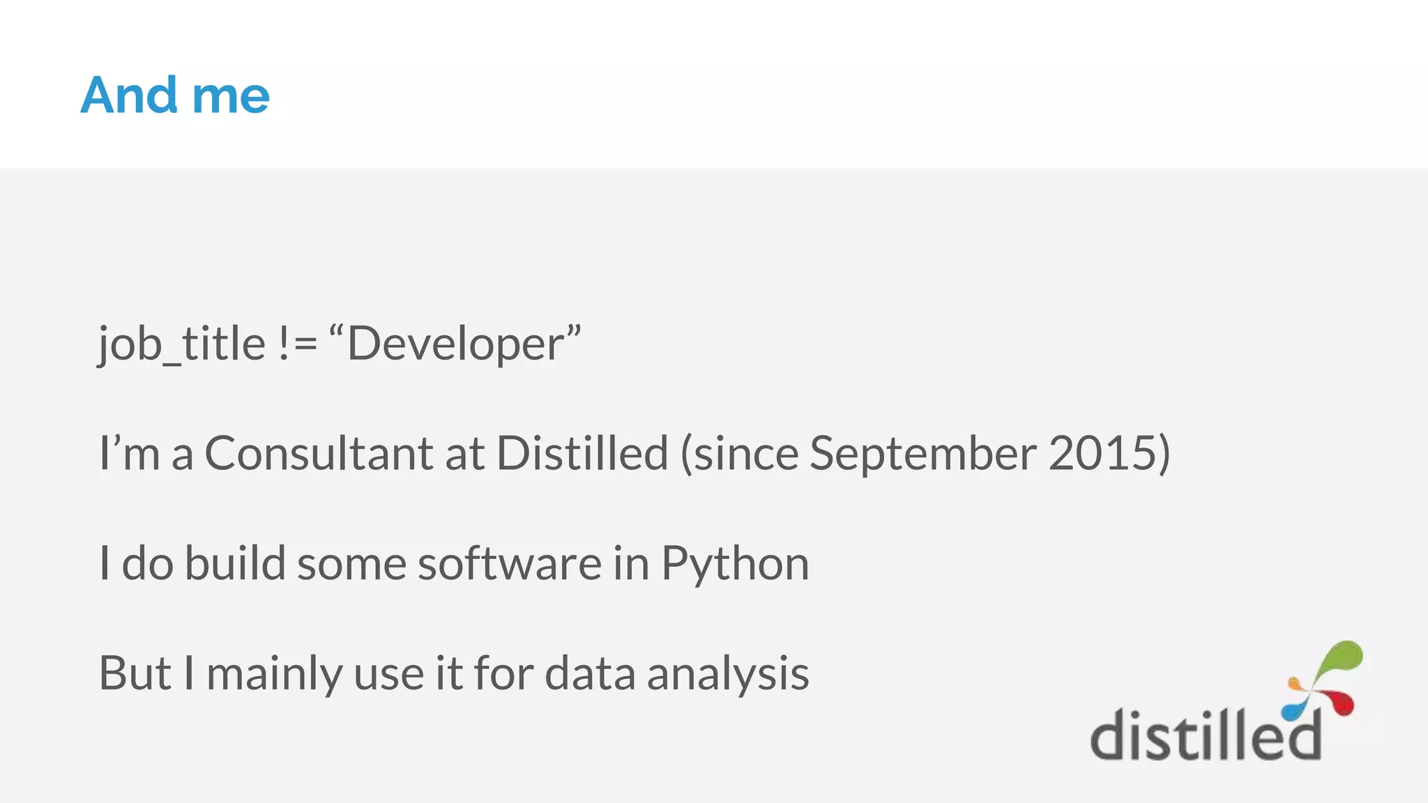 And me
job_title != “Developer”
I’m a Consultant at Distilled (since September 2015)
I do build some software in Python
But I mainly use it for data analysis
 