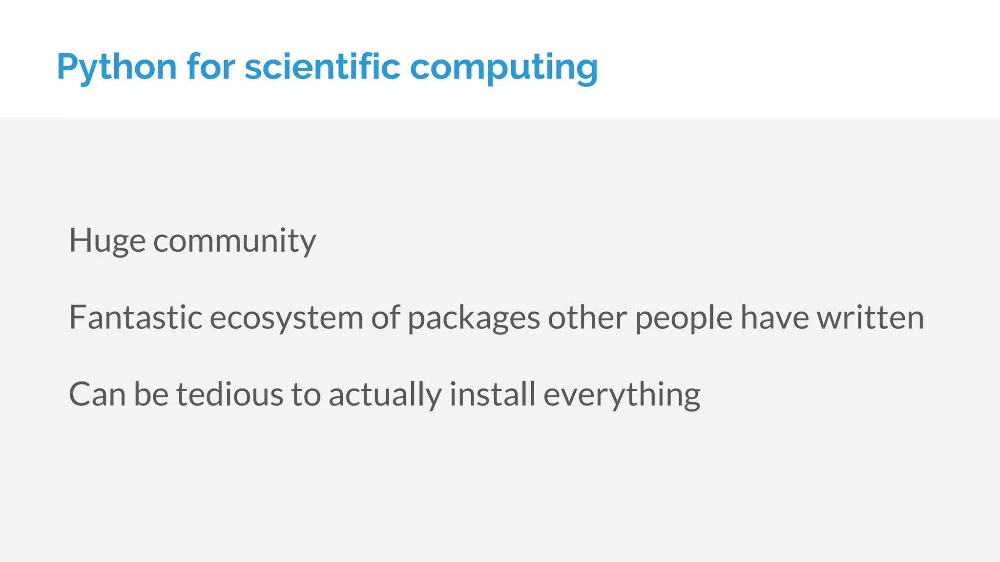Python for scientific computing
Huge community
Fantastic ecosystem of packages other people have written
Can be tedious to actually install everything
 