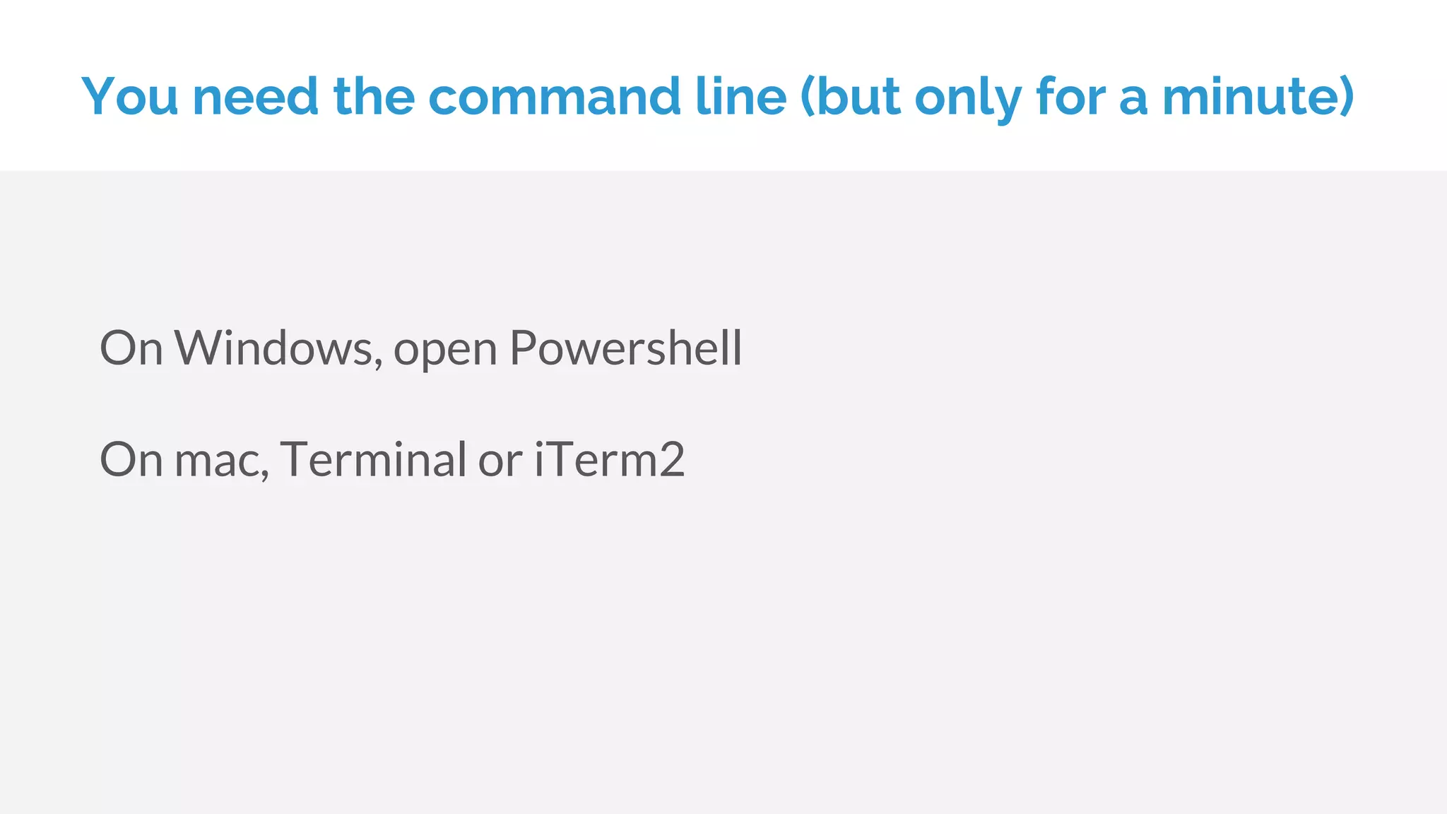 You need the command line (but only for a minute)
On Windows, open Powershell
On mac, Terminal or iTerm2
 