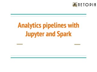 Analytics pipelines with
Jupyter and Spark
 