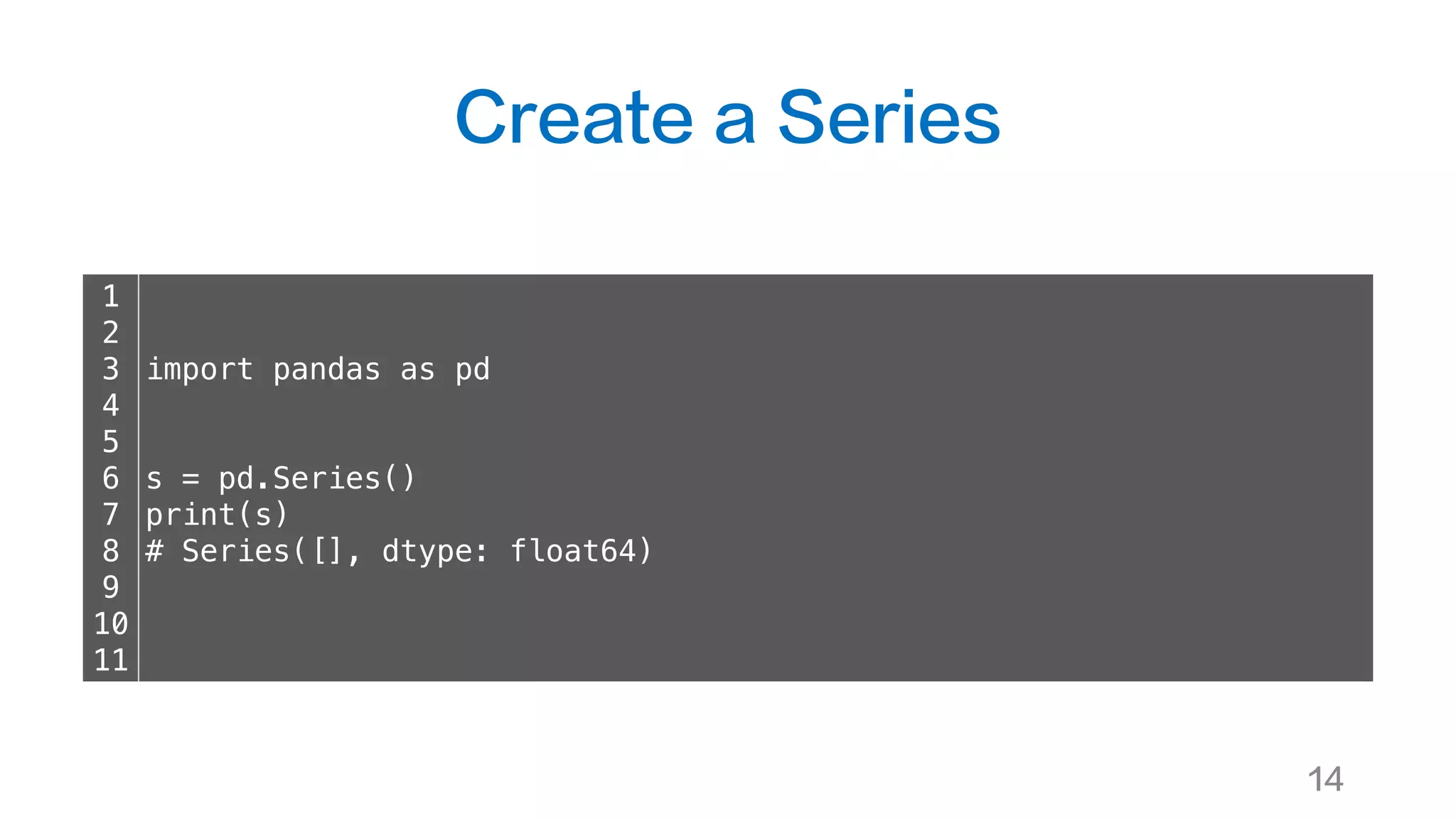 Create a Series
14
1
2
3
4
5
6
7
8
9
10
11
import pandas as pd
s = pd.Series()
print(s)
# Series([], dtype: float64)
 