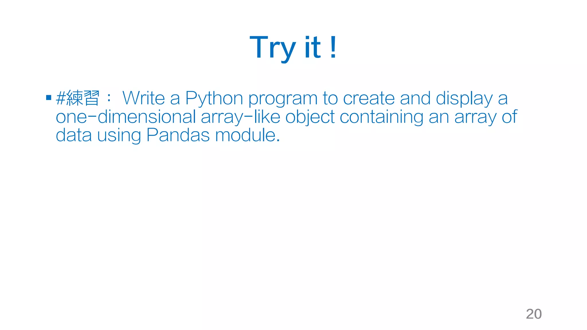 Try it !
§ #練習： Write a Python program to create and display a
one-dimensional array-like object containing an array of
data using Pandas module.
20
 