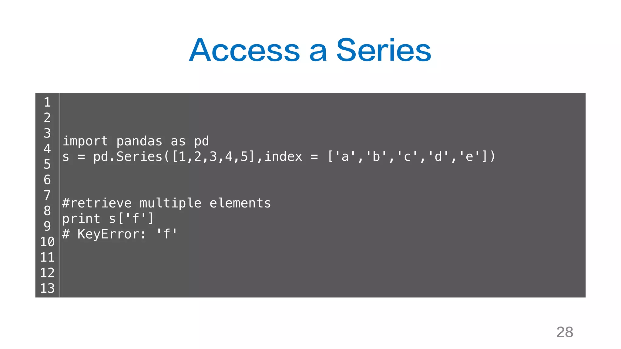 Access a Series
28
1
2
3
4
5
6
7
8
9
10
11
12
13
import pandas as pd
s = pd.Series([1,2,3,4,5],index = ['a','b','c','d','e'])
#retrieve multiple elements
print s['f']
# KeyError: 'f'
 