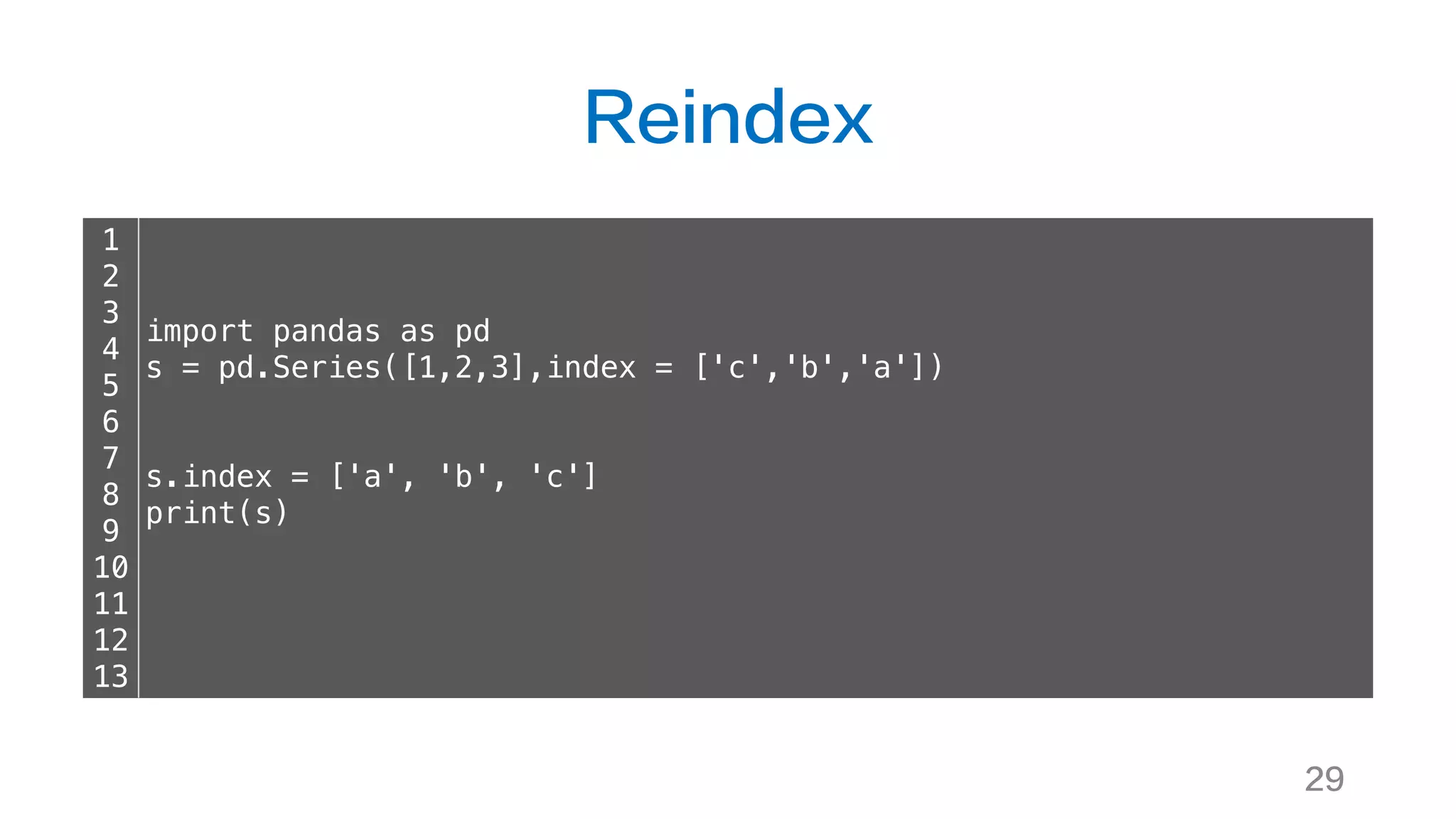 Reindex
29
1
2
3
4
5
6
7
8
9
10
11
12
13
import pandas as pd
s = pd.Series([1,2,3],index = ['c','b','a'])
s.index = ['a', 'b', 'c']
print(s)
 