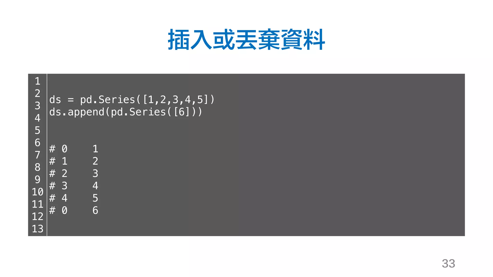插入或丟棄資料
33
1
2
3
4
5
6
7
8
9
10
11
12
13
ds = pd.Series([1,2,3,4,5])
ds.append(pd.Series([6]))
# 0 1
# 1 2
# 2 3
# 3 4
# 4 5
# 0 6
 