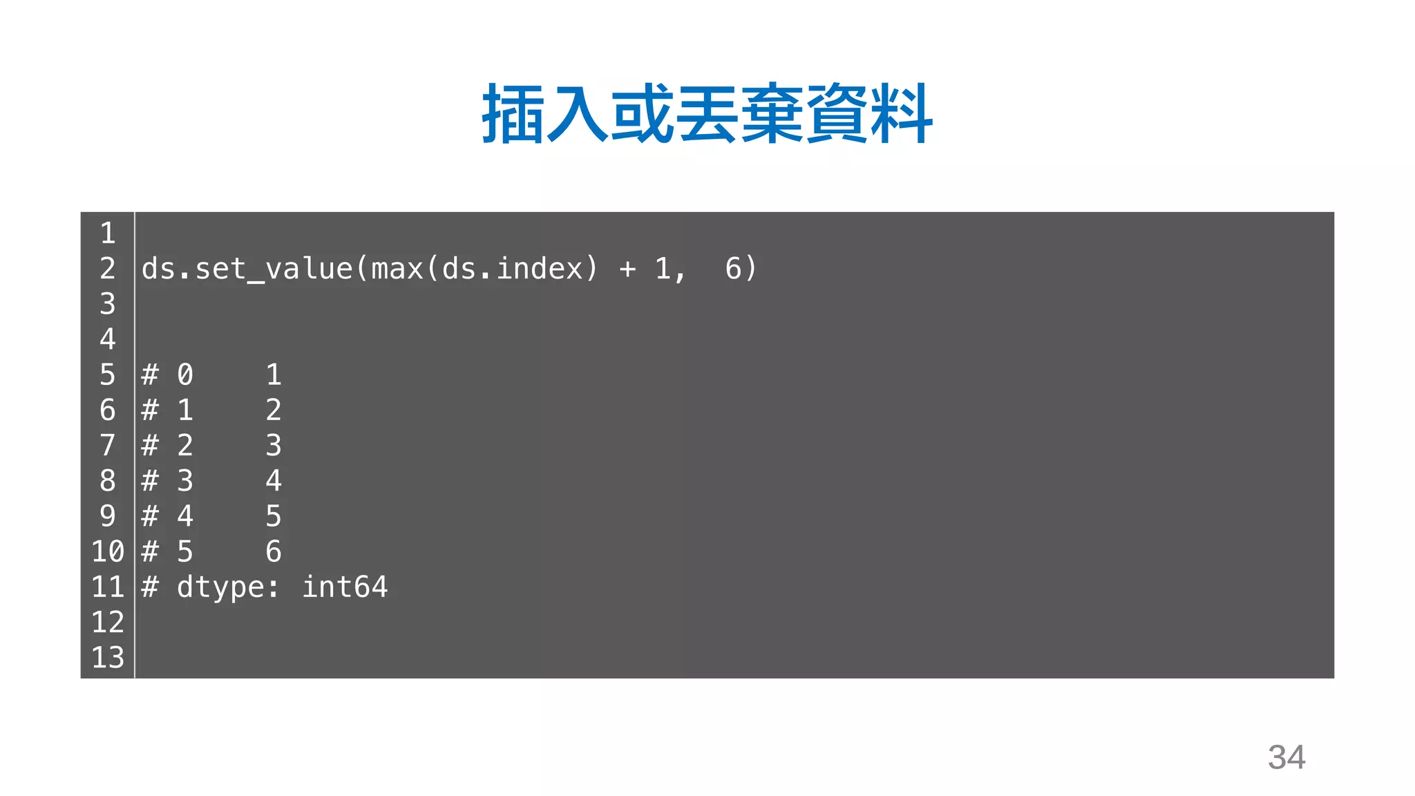 插入或丟棄資料
34
1
2
3
4
5
6
7
8
9
10
11
12
13
ds.set_value(max(ds.index) + 1, 6)
# 0 1
# 1 2
# 2 3
# 3 4
# 4 5
# 5 6
# dtype: int64
 