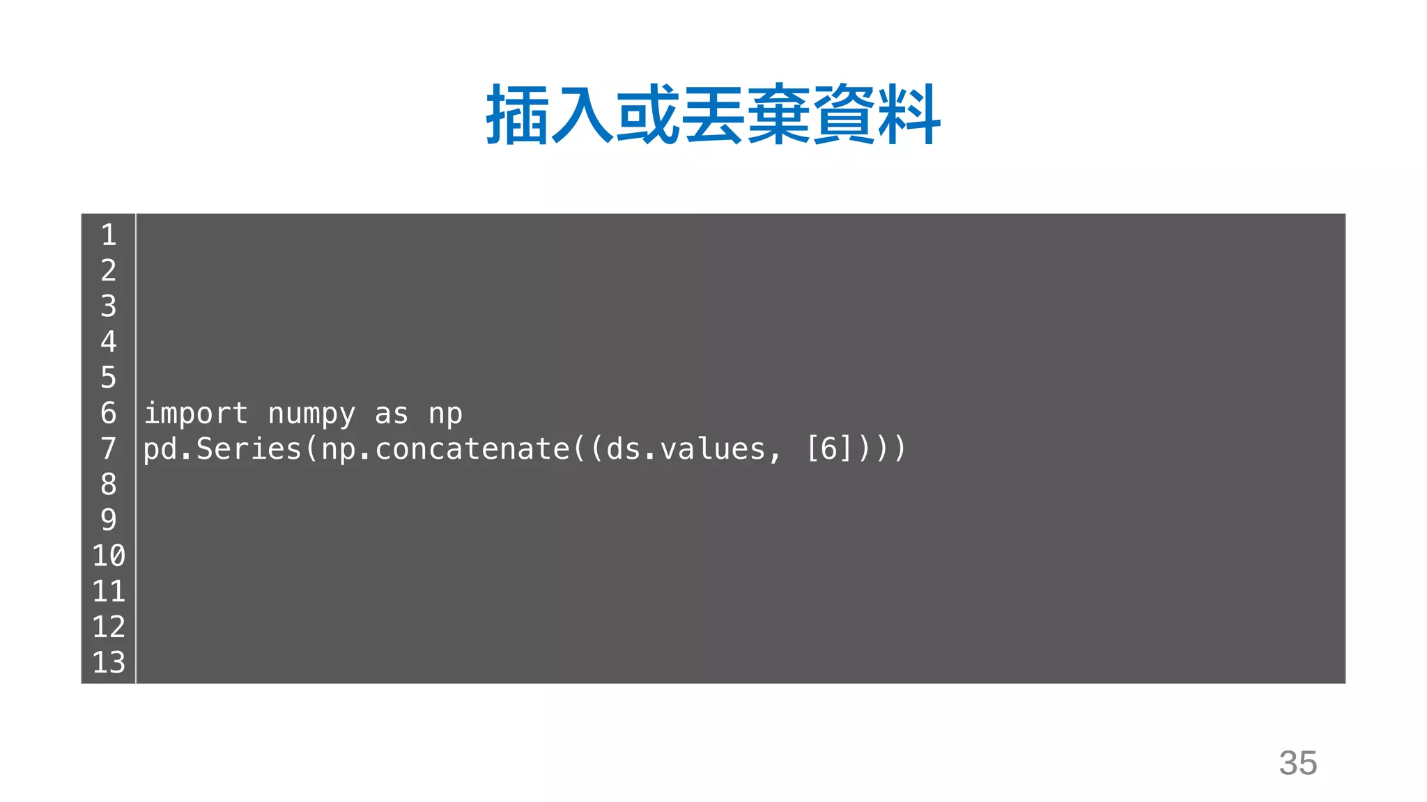 插入或丟棄資料
35
1
2
3
4
5
6
7
8
9
10
11
12
13
import numpy as np
pd.Series(np.concatenate((ds.values, [6])))
 
