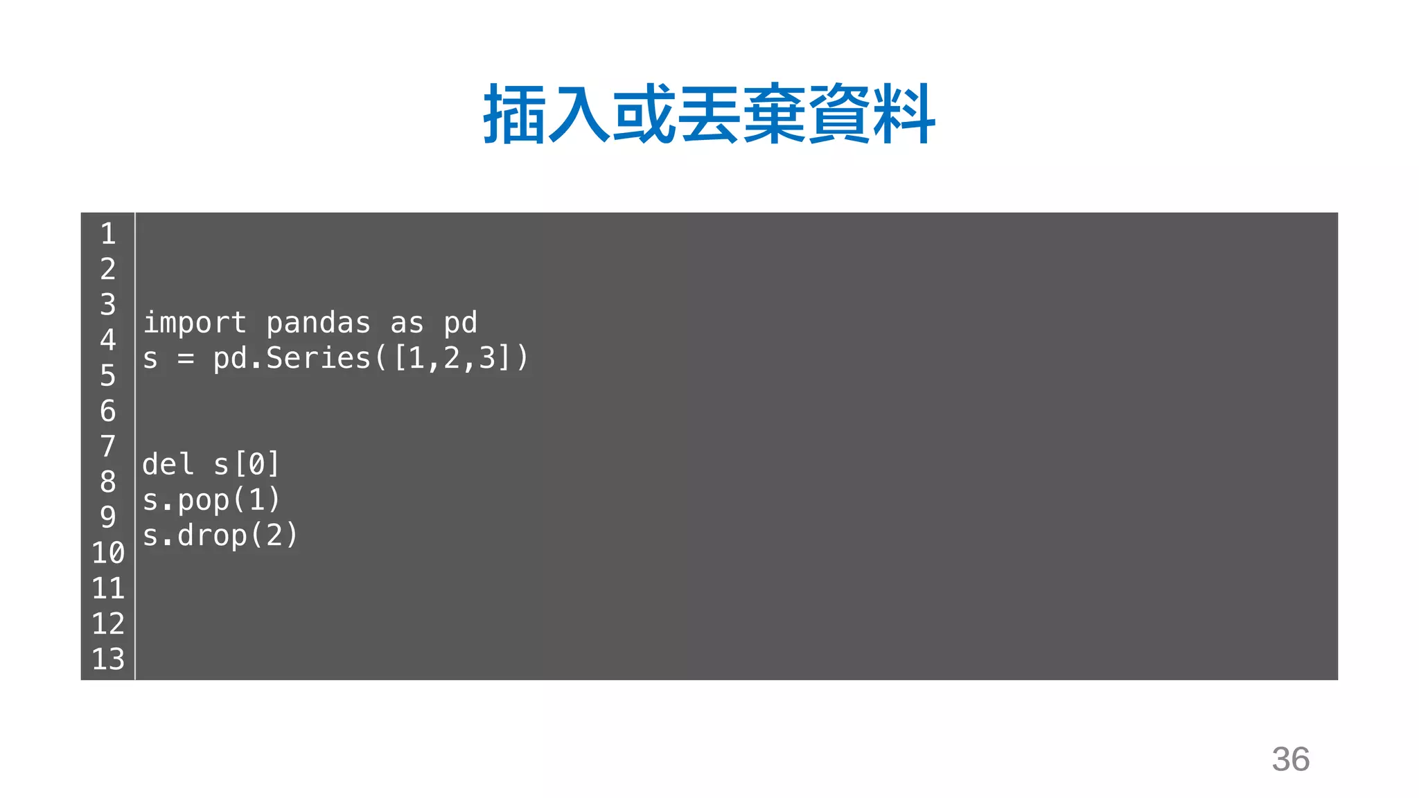 插入或丟棄資料
36
1
2
3
4
5
6
7
8
9
10
11
12
13
import pandas as pd
s = pd.Series([1,2,3])
del s[0]
s.pop(1)
s.drop(2)
 