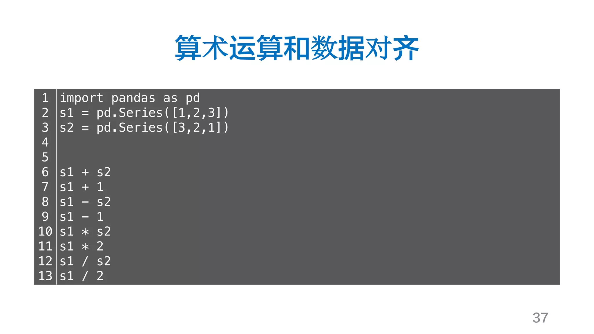 算术运算和数据对齐
37
1
2
3
4
5
6
7
8
9
10
11
12
13
import pandas as pd
s1 = pd.Series([1,2,3])
s2 = pd.Series([3,2,1])
s1 + s2
s1 + 1
s1 - s2
s1 - 1
s1 * s2
s1 * 2
s1 / s2
s1 / 2
 
