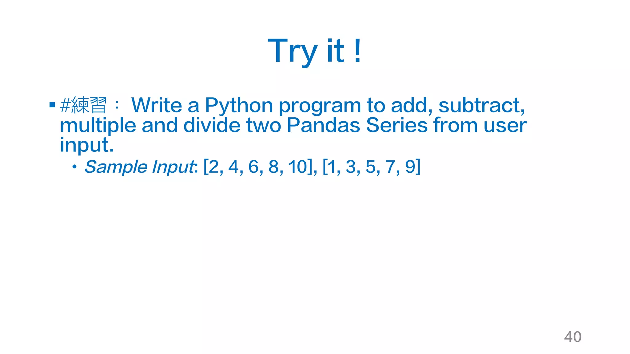 Try it !
§ #練習： Write a Python program to add, subtract,
multiple and divide two Pandas Series from user
input.
• Sample Input: [2, 4, 6, 8, 10], [1, 3, 5, 7, 9]
40
 
