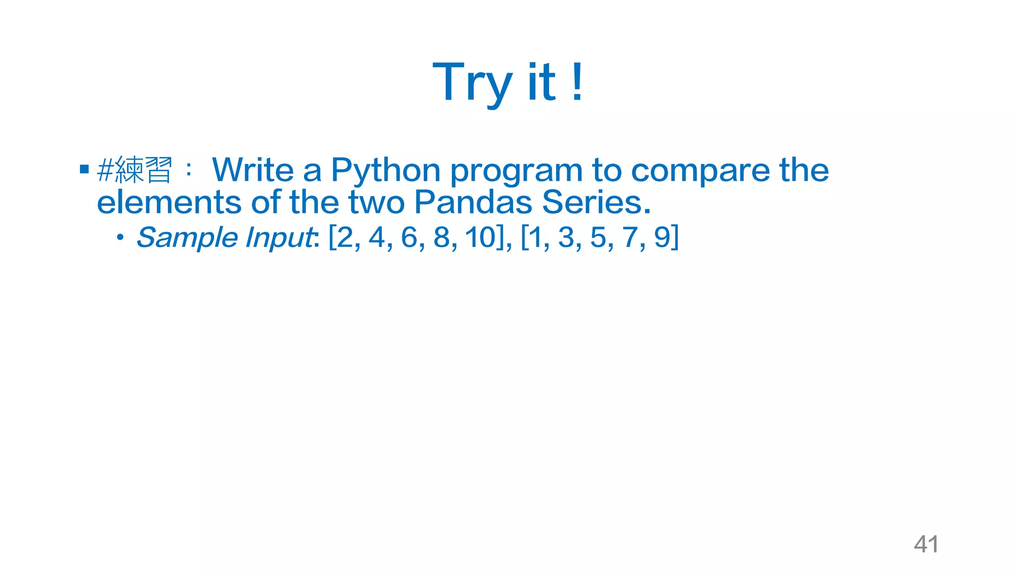 Try it !
§ #練習： Write a Python program to compare the
elements of the two Pandas Series.
• Sample Input: [2, 4, 6, 8, 10], [1, 3, 5, 7, 9]
41
 