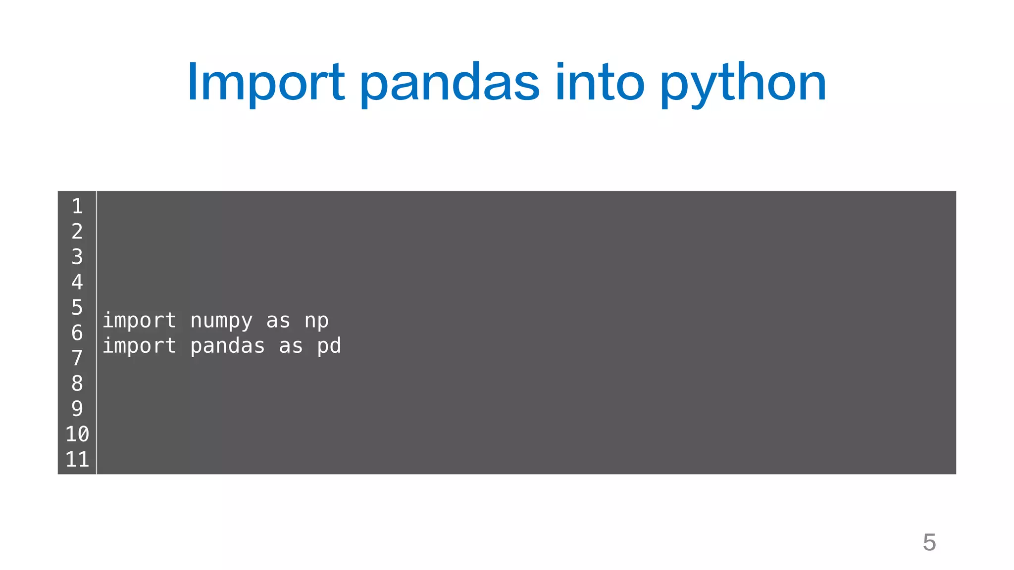Import pandas into python
5
1
2
3
4
5
6
7
8
9
10
11
import numpy as np
import pandas as pd
 