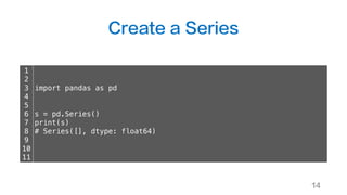 Create a Series
14
1
2
3
4
5
6
7
8
9
10
11
import pandas as pd
s = pd.Series()
print(s)
# Series([], dtype: float64)
 