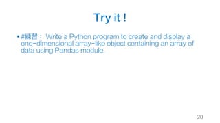 Try it !
§ #練習： Write a Python program to create and display a
one-dimensional array-like object containing an array of
data using Pandas module.
20
 