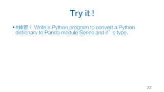 Try it !
§ #練習： Write a Python program to convert a Python
dictionary to Panda module Series and it’s type.
22
 