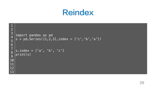 Reindex
29
1
2
3
4
5
6
7
8
9
10
11
12
13
import pandas as pd
s = pd.Series([1,2,3],index = ['c','b','a'])
s.index = ['a', 'b', 'c']
print(s)
 