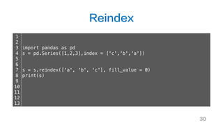 Reindex
30
1
2
3
4
5
6
7
8
9
10
11
12
13
import pandas as pd
s = pd.Series([1,2,3],index = ['c','b','a'])
s = s.reindex(['a', 'b', 'c'], fill_value = 0)
print(s)
 