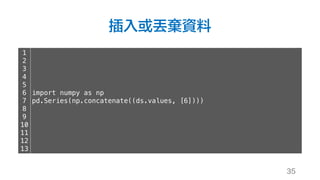 插入或丟棄資料
35
1
2
3
4
5
6
7
8
9
10
11
12
13
import numpy as np
pd.Series(np.concatenate((ds.values, [6])))
 