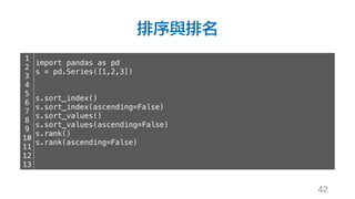 排序與排名
42
1
2
3
4
5
6
7
8
9
10
11
12
13
import pandas as pd
s = pd.Series([1,2,3])
s.sort_index()
s.sort_index(ascending=False)
s.sort_values()
s.sort_values(ascending=False)
s.rank()
s.rank(ascending=False)
 
